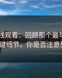 51网在线观看：回顾那个最早流出的关键细节，你是否注意到？