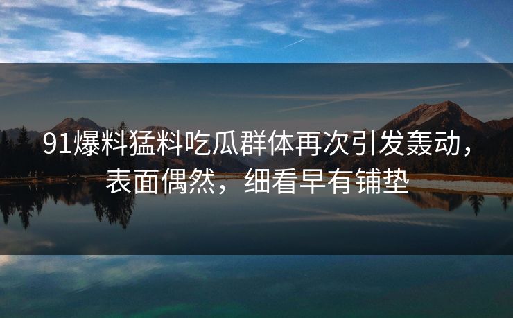 91爆料猛料吃瓜群体再次引发轰动，表面偶然，细看早有铺垫