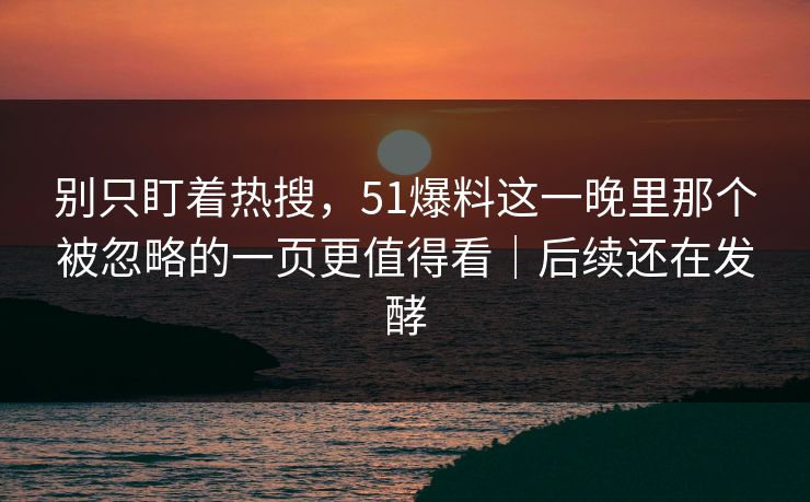 别只盯着热搜，51爆料这一晚里那个被忽略的一页更值得看｜后续还在发酵